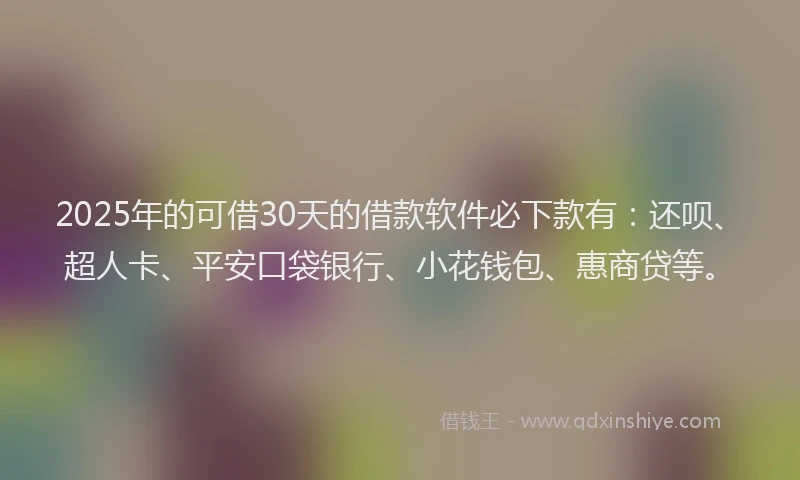 2025年的可借30天的借款软件必下款有：还呗、超人卡、平安口袋银行、小花钱包、惠商贷等。