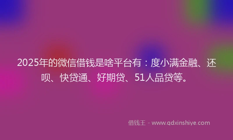 2025年的微信借钱是啥平台有：度小满金融、还呗、快贷通、好期贷、51人品贷等。