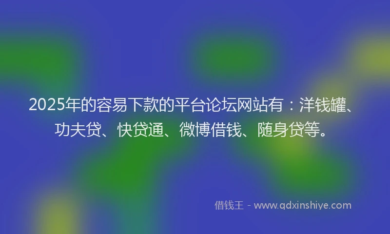 2025年的容易下款的平台论坛网站有：洋钱罐、功夫贷、快贷通、微博借钱、随身贷等。