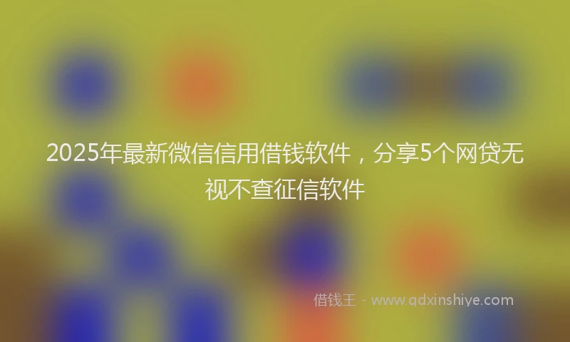 2025年最新微信信用借钱软件，分享5个网贷无视不查征信软件