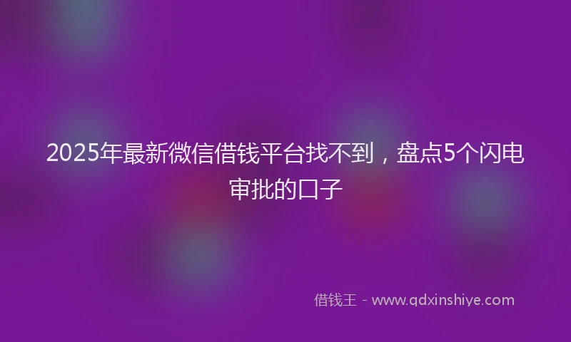 2025年最新微信借钱平台找不到，盘点5个闪电审批的口子