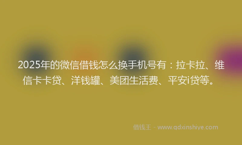 2025年的微信借钱怎么换手机号有：拉卡拉、维信卡卡贷、洋钱罐、美团生活费、平安i贷等。