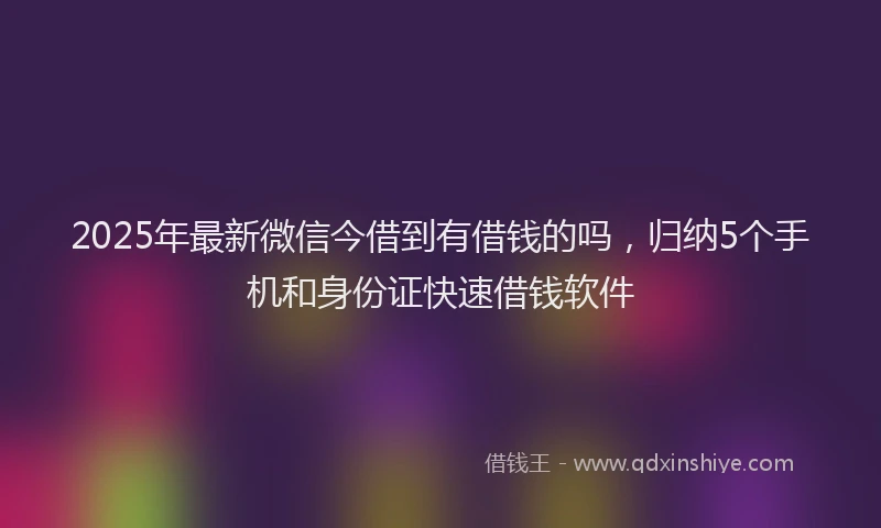 2025年最新微信今借到有借钱的吗，归纳5个手机和身份证快速借钱软件
