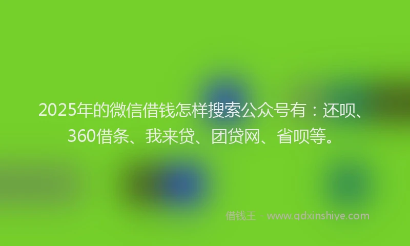 2025年的微信借钱怎样搜索公众号有：还呗、360借条、我来贷、团贷网、省呗等。
