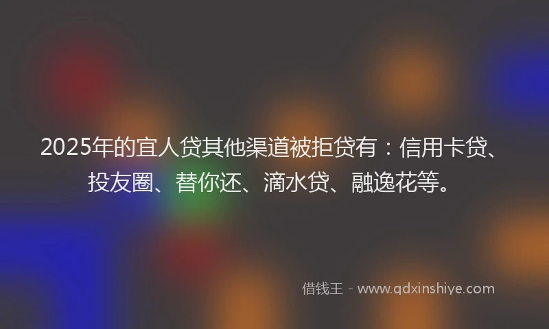 2025年的宜人贷其他渠道被拒贷有：信用卡贷、投友圈、替你还、滴水贷、融逸花等。