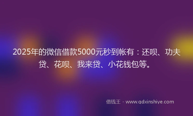 2025年的微信借款5000元秒到帐有：还呗、功夫贷、花呗、我来贷、小花钱包等。