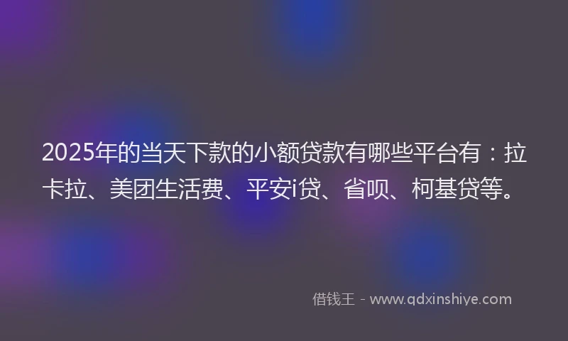 2025年的当天下款的小额贷款有哪些平台有：拉卡拉、美团生活费、平安i贷、省呗、柯基贷等。