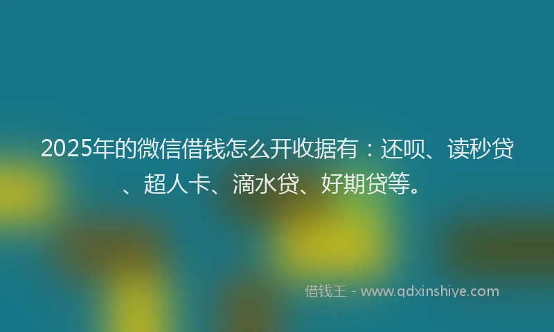 2025年的微信借钱怎么开收据有：还呗、读秒贷、超人卡、滴水贷、好期贷等。