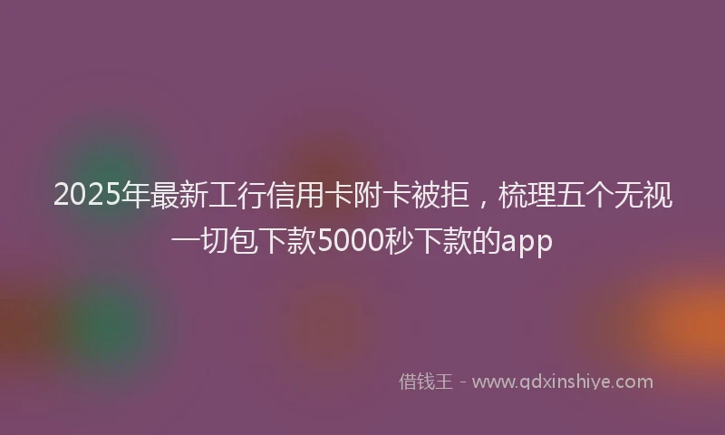 2025年最新工行信用卡附卡被拒，梳理五个无视一切包下款5000秒下款的app
