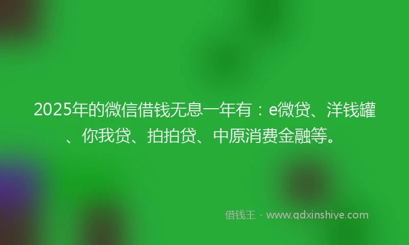 2025年的微信借钱无息一年有：e微贷、洋钱罐、你我贷、拍拍贷、中原消费金融等。