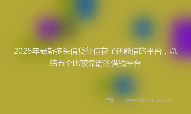 2025年最新多头借贷征信花了还能借的平台，总结五个比较靠谱的借钱平台