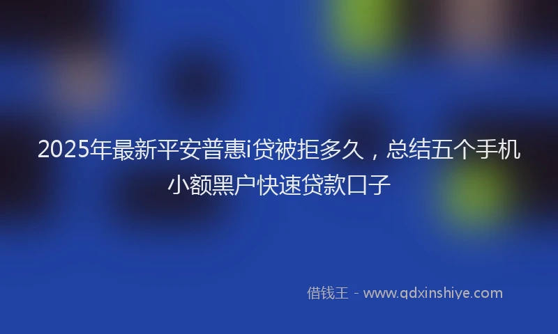 2025年最新平安普惠i贷被拒多久，总结五个手机小额黑户快速贷款口子