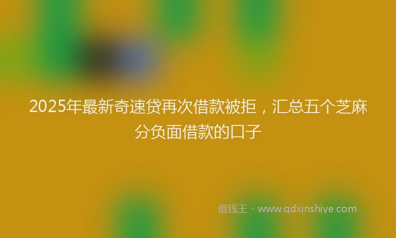 2025年最新奇速贷再次借款被拒，汇总五个芝麻分负面借款的口子