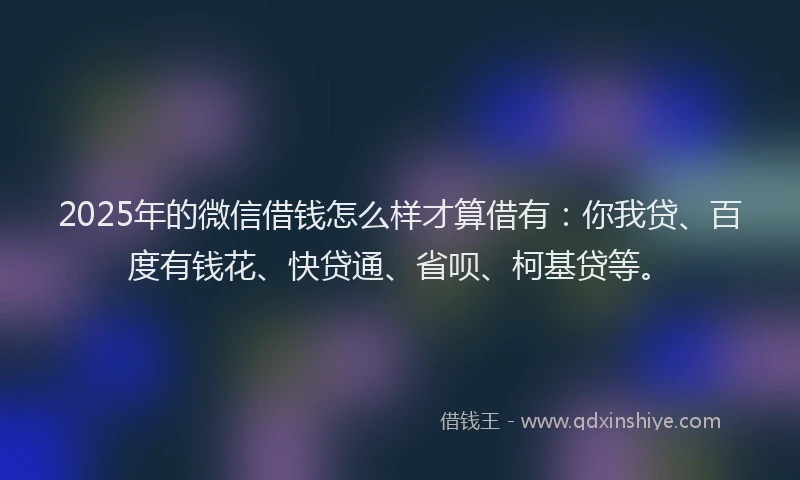 2025年的微信借钱怎么样才算借有：你我贷、百度有钱花、快贷通、省呗、柯基贷等。