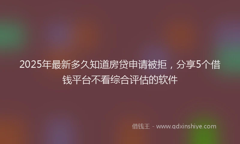 2025年最新多久知道房贷申请被拒，分享5个借钱平台不看综合评估的软件