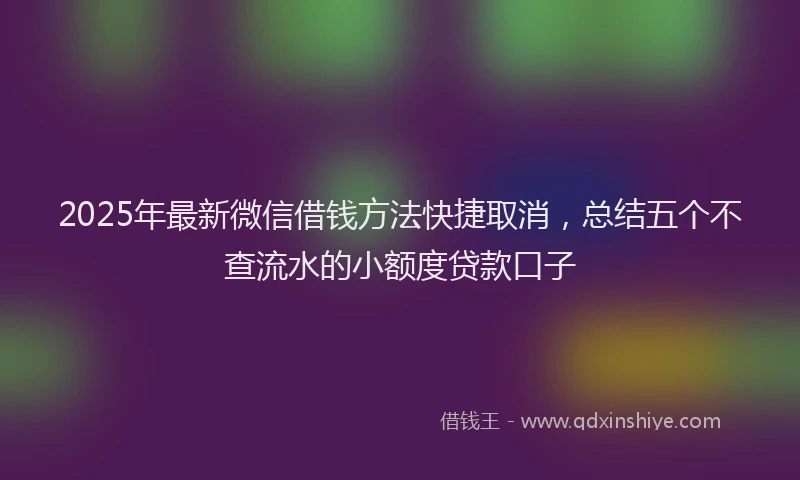 2025年最新微信借钱方法快捷取消，总结五个不查流水的小额度贷款口子