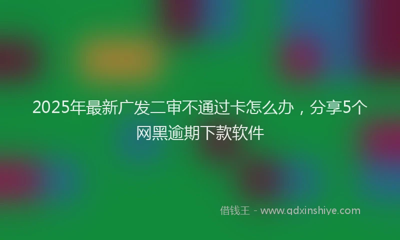 2025年最新广发二审不通过卡怎么办，分享5个网黑逾期下款软件