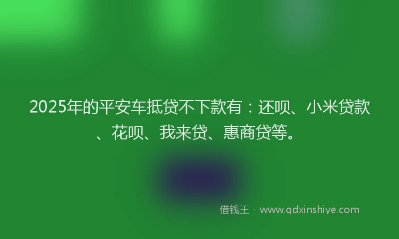 2025年的平安车抵贷不下款有：还呗、小米贷款、花呗、我来贷、惠商贷等。