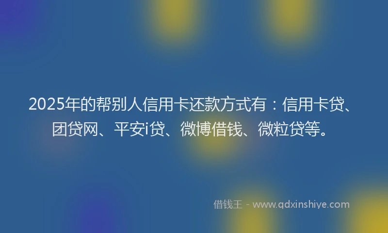 2025年的帮别人信用卡还款方式有：信用卡贷、团贷网、平安i贷、微博借钱、微粒贷等。