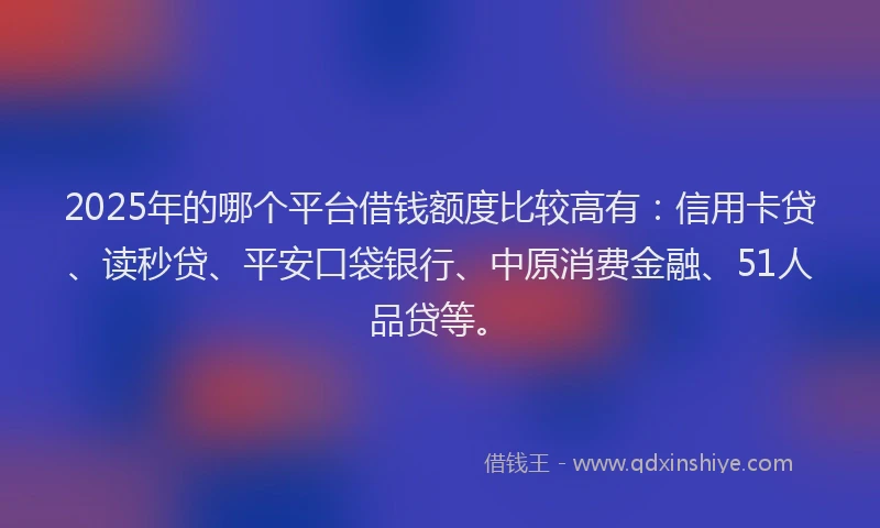 2025年的哪个平台借钱额度比较高有：信用卡贷、读秒贷、平安口袋银行、中原消费金融、51人品贷等。