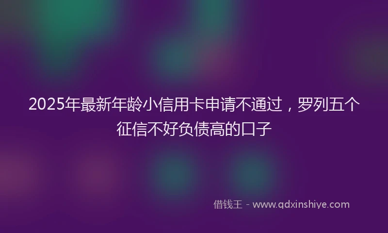 2025年最新年龄小信用卡申请不通过，罗列五个征信不好负债高的口子