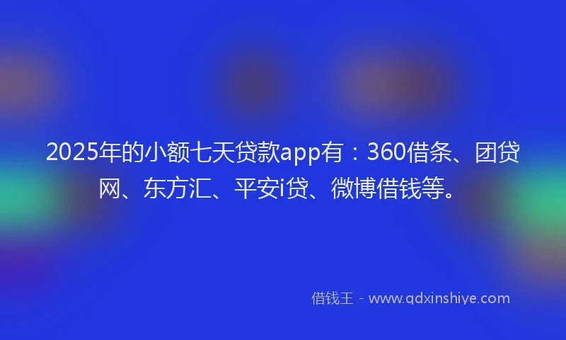 2025年的小额七天贷款app有：360借条、团贷网、东方汇、平安i贷、微博借钱等。