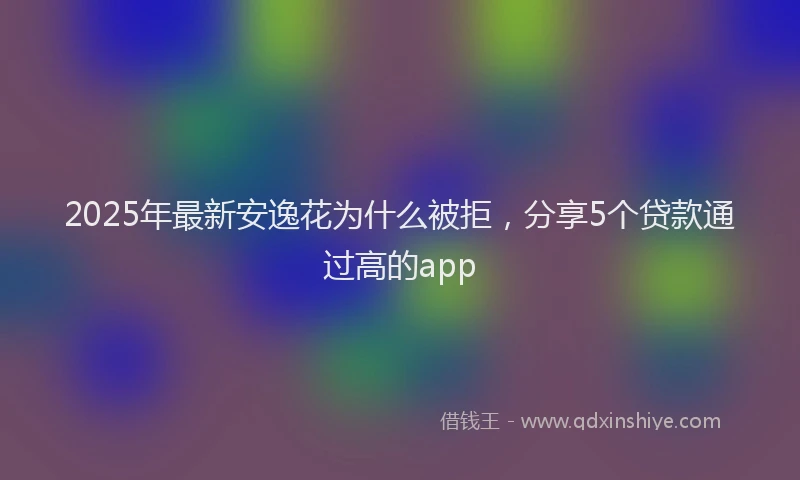 2025年最新安逸花为什么被拒，分享5个贷款通过高的app