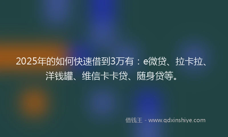 2025年的如何快速借到3万有：e微贷、拉卡拉、洋钱罐、维信卡卡贷、随身贷等。
