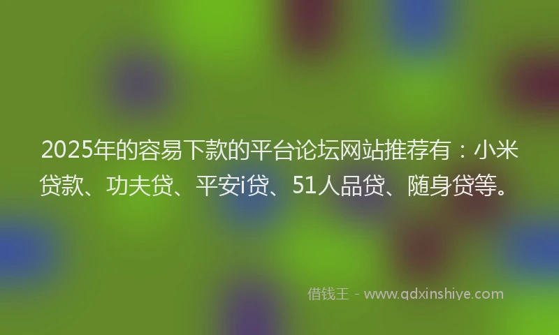 2025年的容易下款的平台论坛网站推荐有：小米贷款、功夫贷、平安i贷、51人品贷、随身贷等。