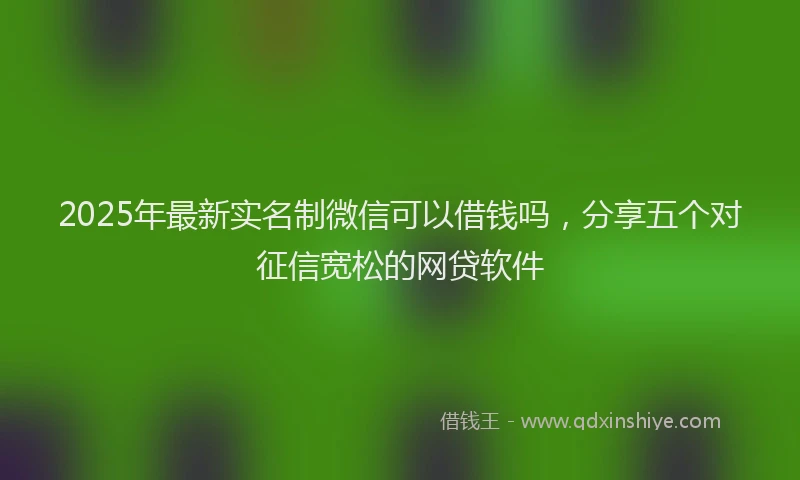 2025年最新实名制微信可以借钱吗，分享五个对征信宽松的网贷软件