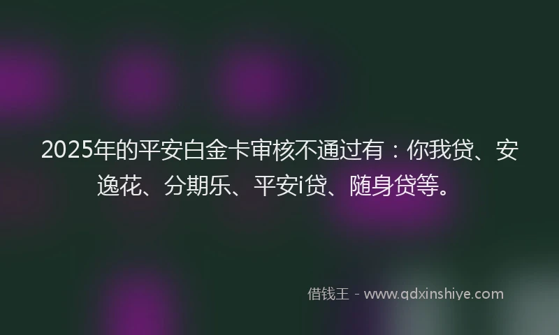 2025年的平安白金卡审核不通过有：你我贷、安逸花、分期乐、平安i贷、随身贷等。