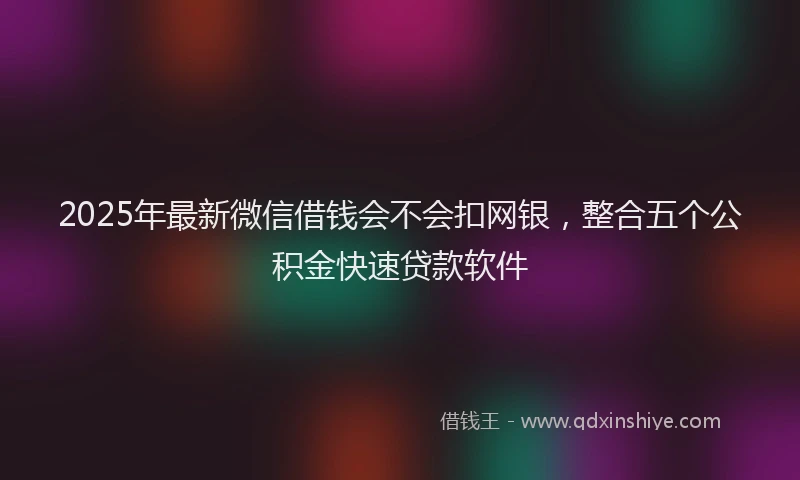 2025年最新微信借钱会不会扣网银，整合五个公积金快速贷款软件