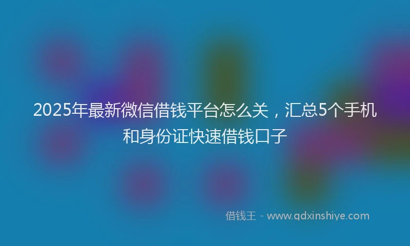 2025年最新微信借钱平台怎么关，汇总5个手机和身份证快速借钱口子