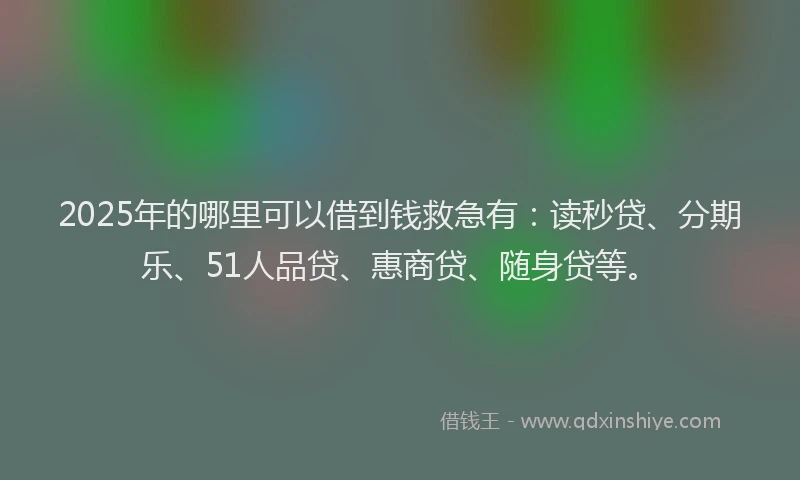 2025年的哪里可以借到钱救急有：读秒贷、分期乐、51人品贷、惠商贷、随身贷等。