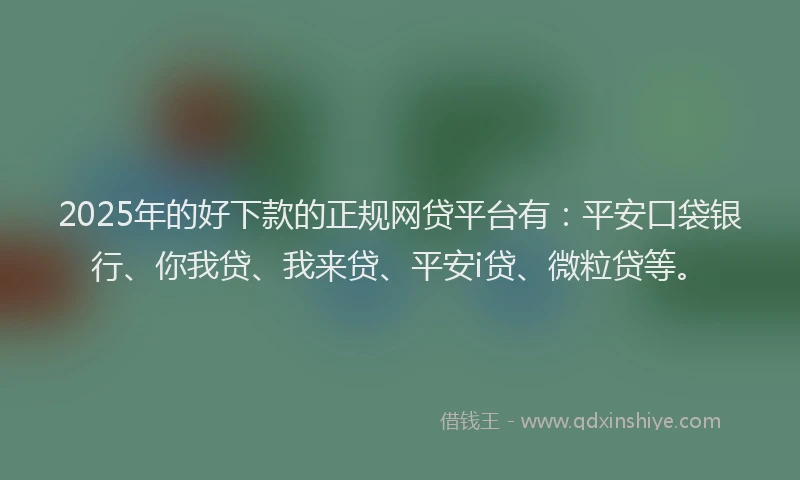 2025年的好下款的正规网贷平台有：平安口袋银行、你我贷、我来贷、平安i贷、微粒贷等。
