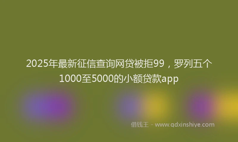 2025年最新征信查询网贷被拒99，罗列五个1000至5000的小额贷款app