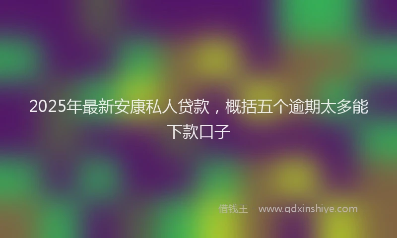 2025年最新安康私人贷款，概括五个逾期太多能下款口子