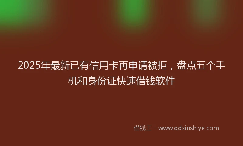 2025年最新已有信用卡再申请被拒，盘点五个手机和身份证快速借钱软件