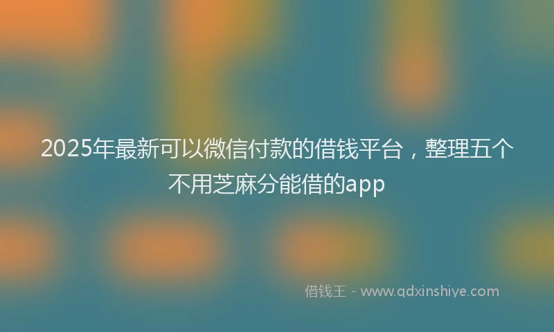 2025年最新可以微信付款的借钱平台，整理五个不用芝麻分能借的app