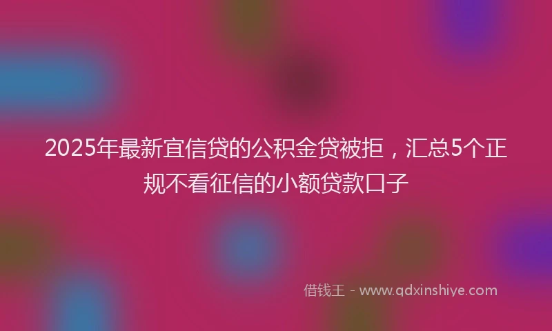 2025年最新宜信贷的公积金贷被拒，汇总5个正规不看征信的小额贷款口子
