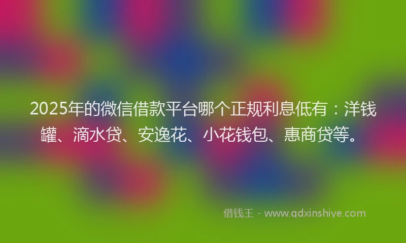 2025年的微信借款平台哪个正规利息低有：洋钱罐、滴水贷、安逸花、小花钱包、惠商贷等。