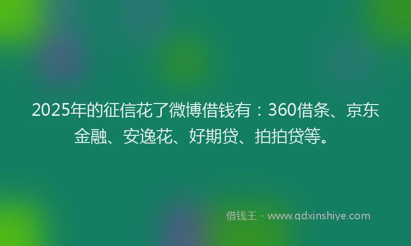 2025年的征信花了微博借钱有：360借条、京东金融、安逸花、好期贷、拍拍贷等。