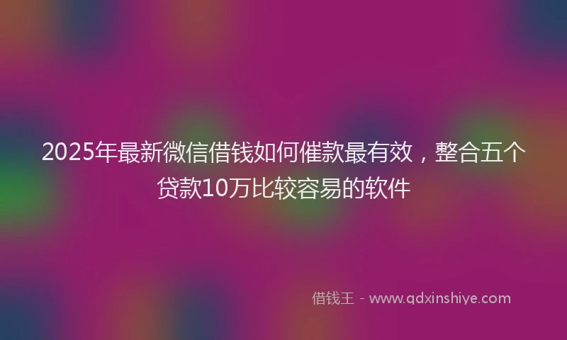 2025年最新微信借钱如何催款最有效，整合五个贷款10万比较容易的软件