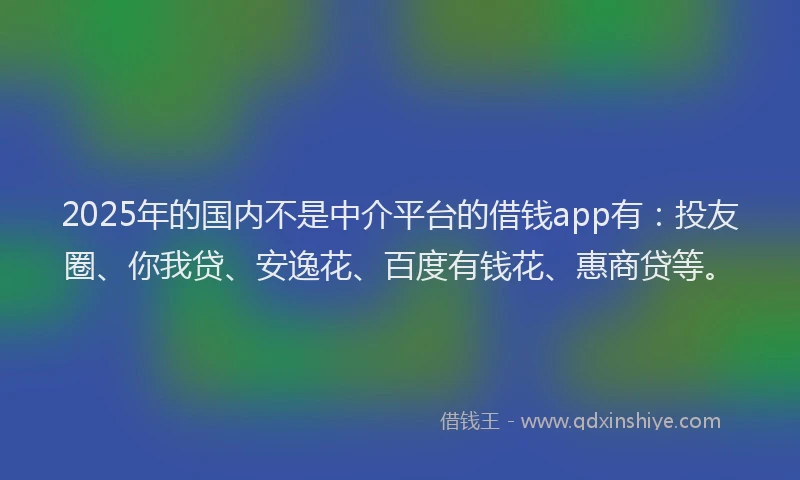 2025年的国内不是中介平台的借钱app有：投友圈、你我贷、安逸花、百度有钱花、惠商贷等。