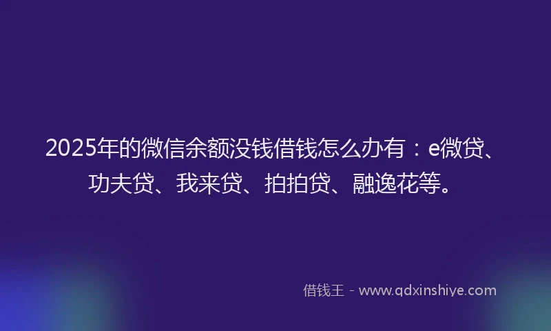 2025年的微信余额没钱借钱怎么办有：e微贷、功夫贷、我来贷、拍拍贷、融逸花等。