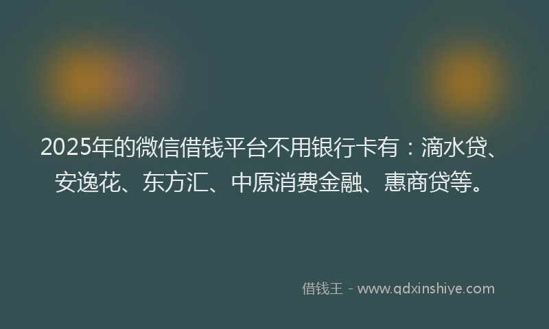 2025年的微信借钱平台不用银行卡有：滴水贷、安逸花、东方汇、中原消费金融、惠商贷等。