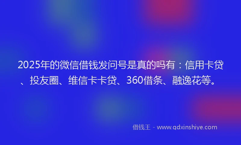 2025年的微信借钱发问号是真的吗有：信用卡贷、投友圈、维信卡卡贷、360借条、融逸花等。