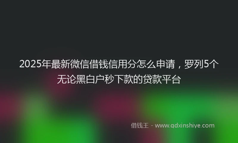 2025年最新微信借钱信用分怎么申请，罗列5个无论黑白户秒下款的贷款平台
