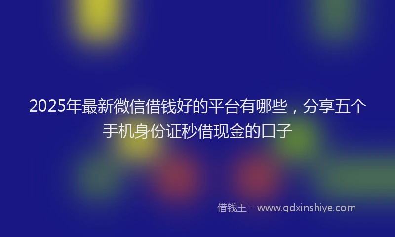 2025年最新微信借钱好的平台有哪些，分享五个手机身份证秒借现金的口子