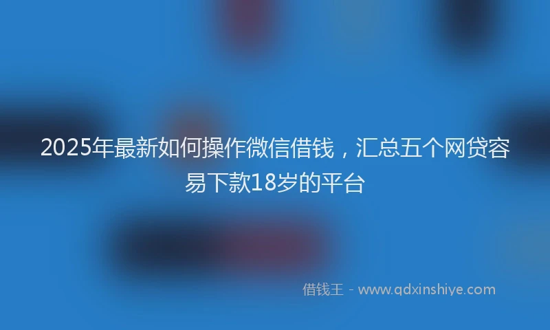 2025年最新如何操作微信借钱，汇总五个网贷容易下款18岁的平台